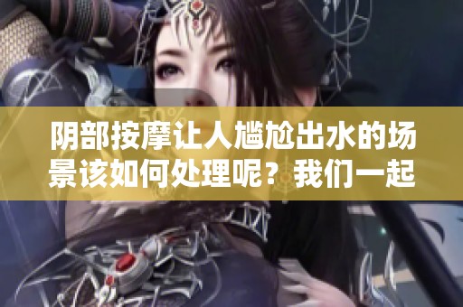 阴部按摩让人尴尬出水的场景该如何处理呢？我们一起来探讨一下这个问题！