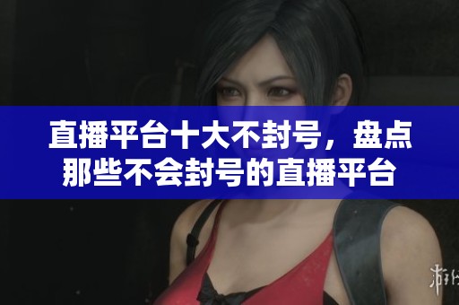 直播平台十大不封号，盘点那些不会封号的直播平台
