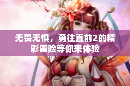 无畏无惧，勇往直前2的精彩冒险等你来体验