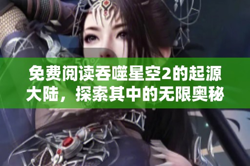 免费阅读吞噬星空2的起源大陆，探索其中的无限奥秘与精彩故事