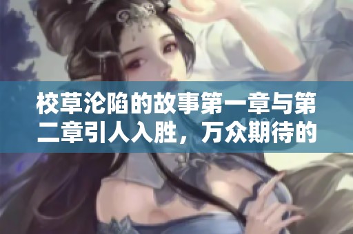 校草沦陷的故事第一章与第二章引人入胜，万众期待的情节发展