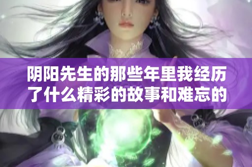 阴阳先生的那些年里我经历了什么精彩的故事和难忘的瞬间