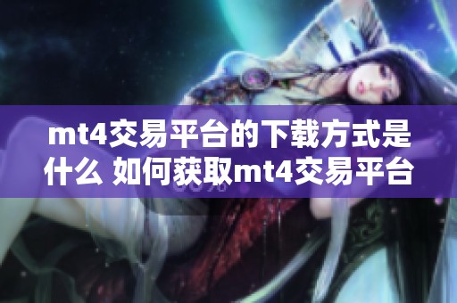 mt4交易平台的下载方式是什么 如何获取mt4交易平台的便捷安装包