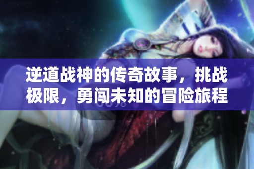 逆道战神的传奇故事，挑战极限，勇闯未知的冒险旅程