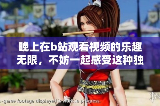 晚上在b站观看视频的乐趣无限，不妨一起感受这种独特体验
