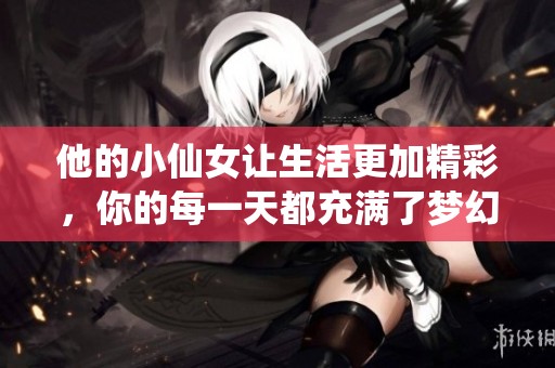 他的小仙女让生活更加精彩，你的每一天都充满了梦幻与欢乐。