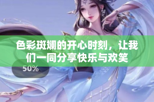 色彩斑斓的开心时刻，让我们一同分享快乐与欢笑