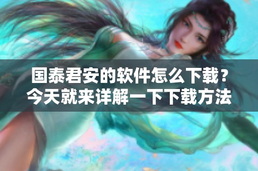 国泰君安的软件怎么下载？今天就来详解一下下载方法和步骤。