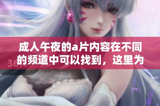 **午夜的**内容在不同的频道中可以找到，这里为你提供最全面的选择。