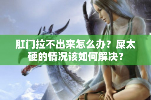 肛门拉不出来怎么办？屎太硬的情况该如何解决？