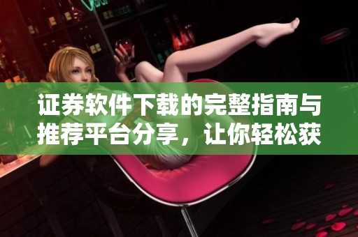 证券软件下载的完整指南与推荐平台分享，让你轻松获取所需资源