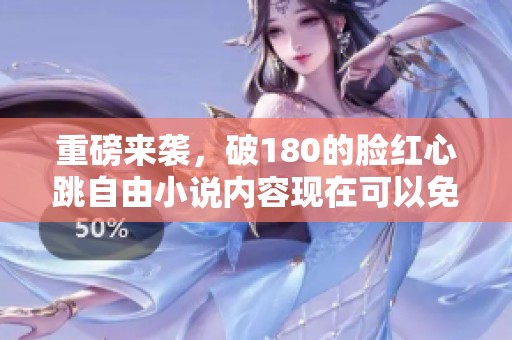 重磅来袭，破180的脸红心跳自由小说内容现在可以免费阅读啦