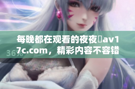 每晚都在观看的**魯**17c.com，精彩内容不容错过的乐趣分享