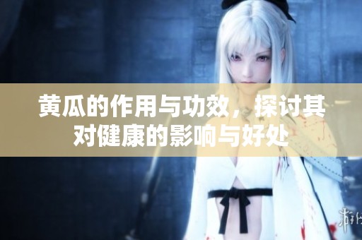 黄瓜的作用与功效，探讨其对健康的影响与好处