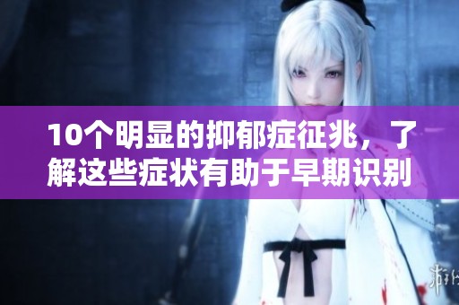 10个明显的抑郁症征兆，了解这些症状有助于早期识别问题