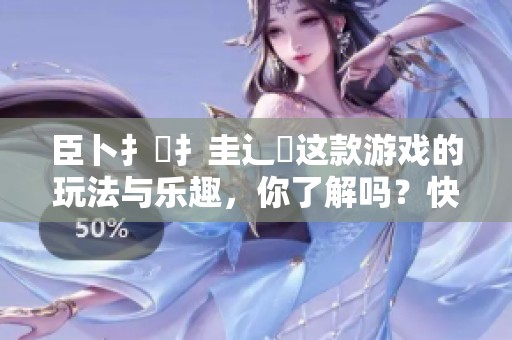臣卜扌喿扌圭辶畐这款游戏的玩法与乐趣，你了解吗？快来一起探索吧！