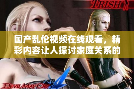 国产乱伦视频在线观看，精彩内容让人探讨家庭关系的复杂与挑战