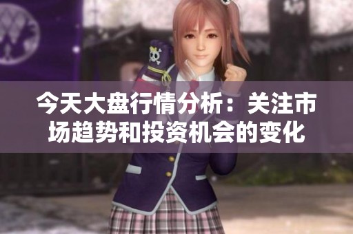 今天大盘行情分析：关注市场趋势和投资机会的变化