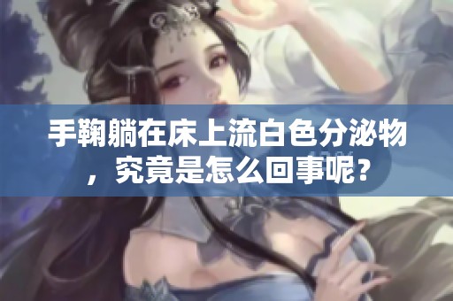 手鞠躺在床上流白色分泌物，究竟是怎么回事呢？