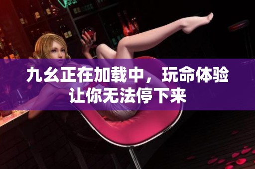 九幺正在加载中，玩命体验让你无法停下来
