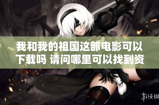 我和我的祖国这部电影可以下载吗 请问哪里可以找到资源呢