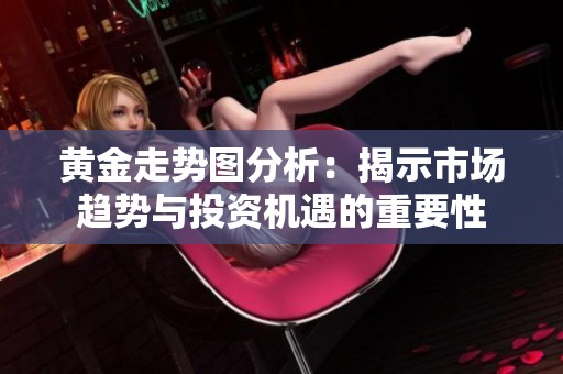黄金走势图分析：揭示市场趋势与投资机遇的重要性
