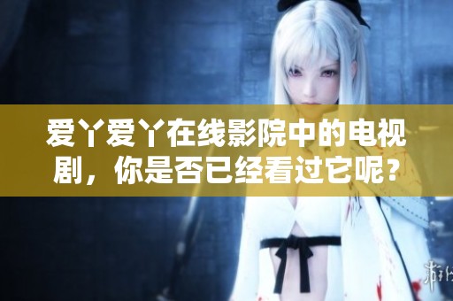爱丫爱丫在线影院中的电视剧，你是否已经看过它呢？