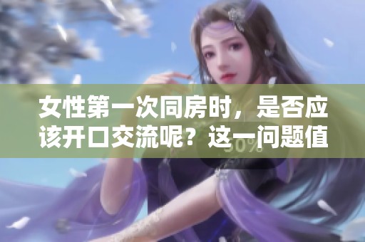 女性第一次同房时，是否应该开口交流呢？这一问题值得深思。
