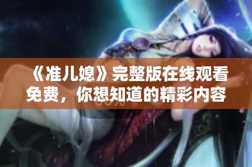 《准儿媳》完整版在线观看免费，你想知道的精彩内容尽在其中！