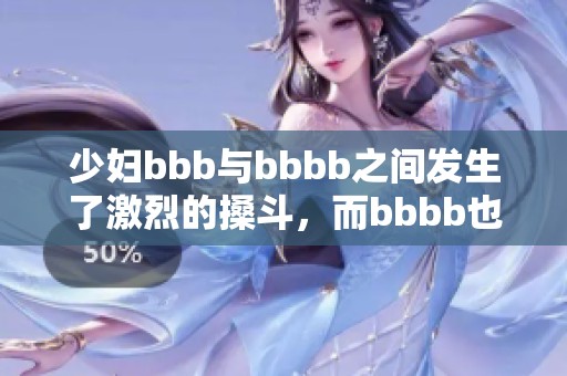 少妇bbb与bbbb之间发生了激烈的搡斗，而bbbb也参与其中了。
