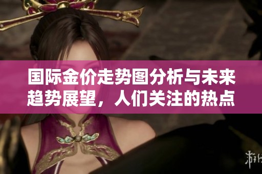 国际金价走势图分析与未来趋势展望，人们关注的热点问题