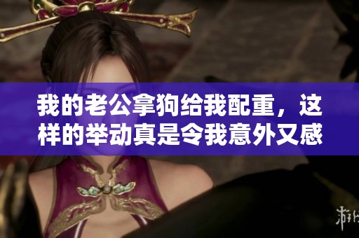 我的老公拿狗给我配重，这样的举动真是令我意外又感动