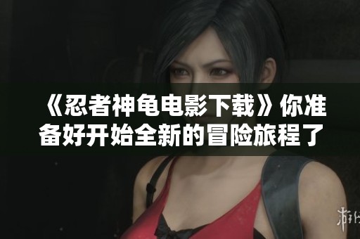 《忍者神龟电影下载》你准备好开始全新的冒险旅程了吗 赶快下载吧