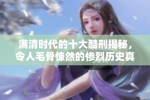 满清时代的十大酷刑揭秘，令人毛骨悚然的惨烈历史真相