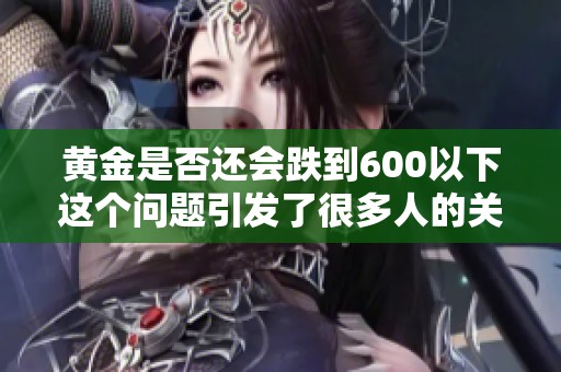 黄金是否还会跌到600以下这个问题引发了很多人的关注