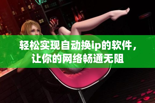 轻松实现自动换ip的软件，让你的网络畅通无阻