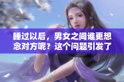 睡过以后，男女之间谁更想念对方呢？这个问题引发了人们的讨论。