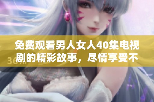 免费观看男人女人40集电视剧的精彩故事，尽情享受不一样的视觉盛宴