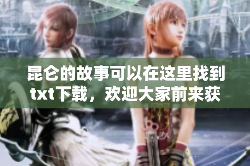 昆仑的故事可以在这里找到txt下载，欢迎大家前来获取完整内容。
