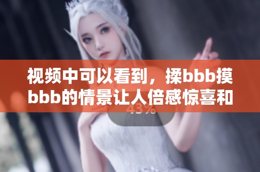视频中可以看到，揉bbb摸bbb的情景让人倍感惊喜和期待。
