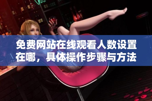 免费网站在线观看人数设置在哪，具体操作步骤与方法详解请看这里