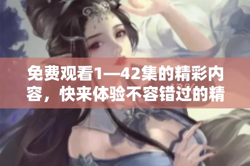 免费观看1—42集的精彩内容，快来体验不容错过的精彩剧集吧！