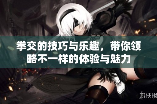 拳交的技巧与乐趣，带你领略不一样的体验与魅力