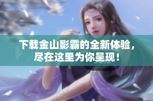 下载金山影霸的全新体验，尽在这里为你呈现！