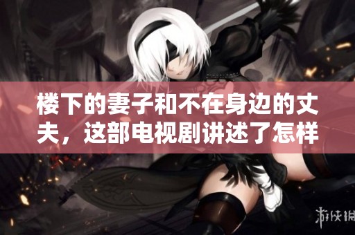 楼下的妻子和不在身边的丈夫，这部电视剧讲述了怎样的故事呢