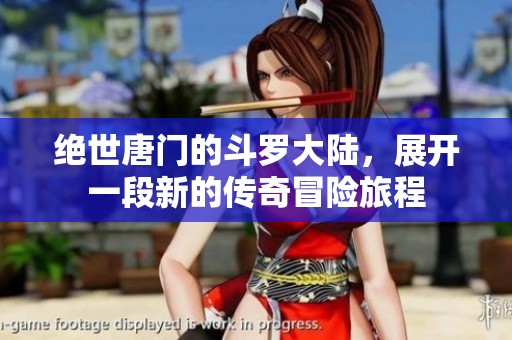 绝世唐门的斗罗大陆，展开一段新的传奇冒险旅程