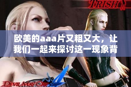 欧美的aa**又粗又大，让我们一起来探讨这一现象背后的原因与影响。