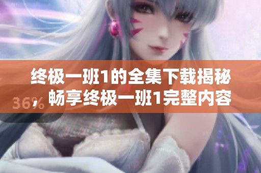 终极一班1的全集下载揭秘，畅享终极一班1完整内容的下载方法！
