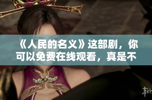 《人民的名义》这部剧，你可以免费在线观看，真是不可错过的精彩！