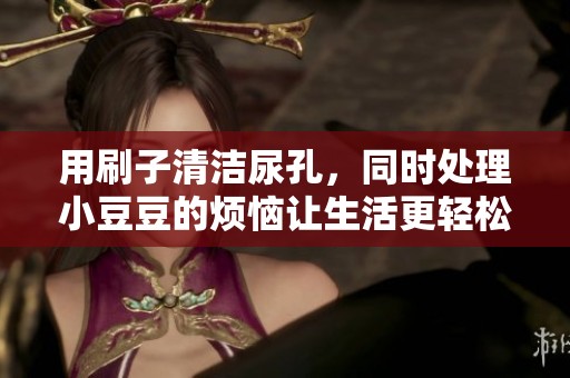 用刷子清洁尿孔，同时处理小豆豆的烦恼让生活更轻松